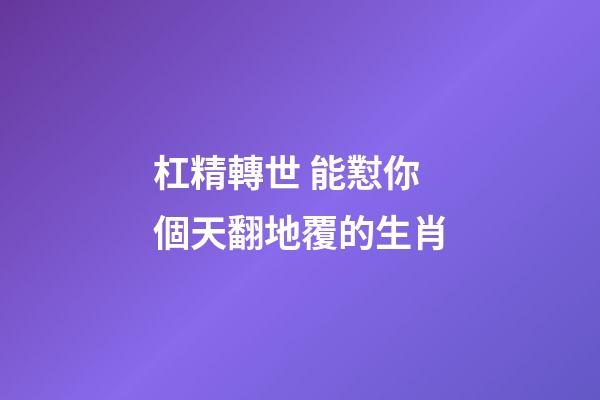 杠精轉世 能懟你個天翻地覆的生肖